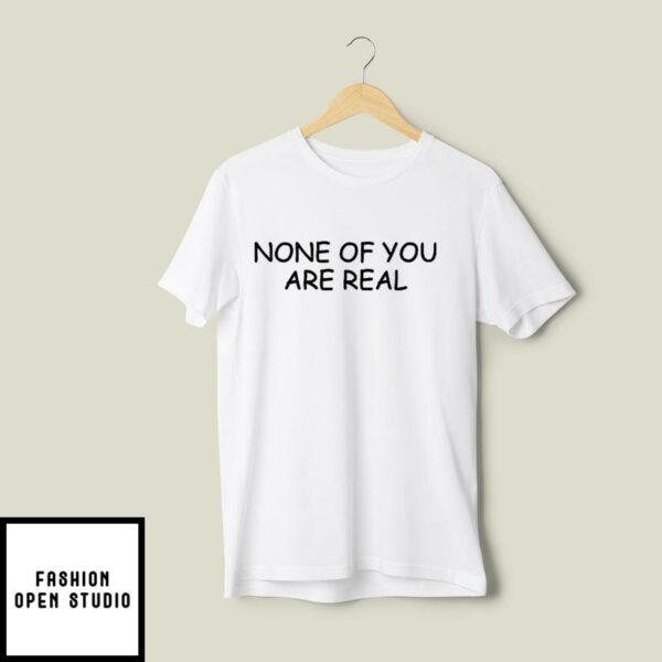 None Of You Are Real T-Shirt
