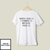 When I Was 11 I Turned 13 Because Fuck 12 T-Shirt