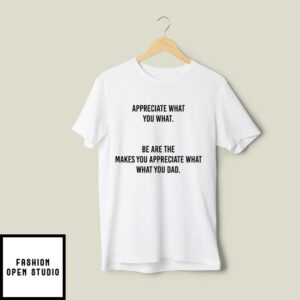 Appreciate What You What T-Shirt Be Are The Makes You Appreciate What What You Dad