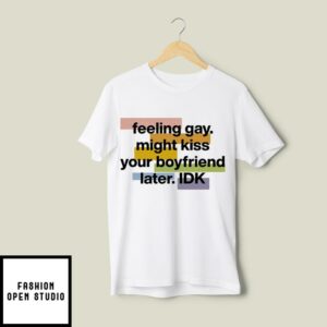 Feeling Gay Might Kiss Your Boyfriend Later Idk T-Shirt