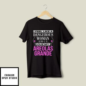 I Feel Like A Dangerous Woman Cuz My Areolas Grande T-Shirt