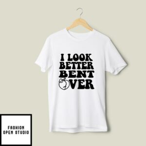 I Look Better Bent Over T-Shirt