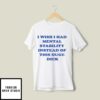 I Wish I Had Mental Stability Instead Of This Huge Dick T-Shirt