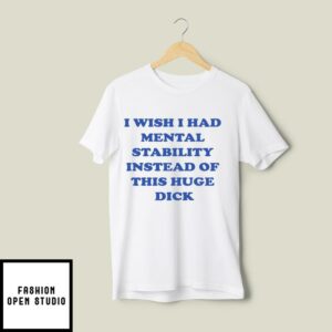 I Wish I Had Mental Stability Instead Of This Huge Dick T-Shirt