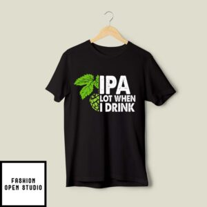 IPA Lot When I Drink T-Shirt Funny Drinking Beer T-Shirt