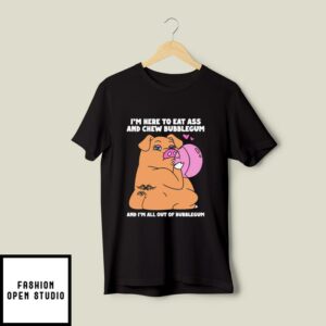 I’m Here To Eat Ass And Chew Bubblegum And I’m All Out Of Bubblegum T-Shirt