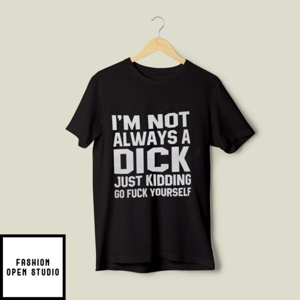 I’m Not Always A Dick Just Kidding Go Fuck Yourself T-Shirt