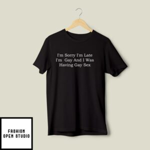 I’m Sorry I’m Late I’m Gay And I Was Having Gay Sex T-Shirt