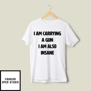 I Am Carrying A Gun I Am Also Insane T-Shirt