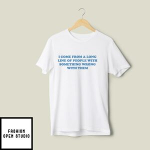 I Come From A Long Line Of People With Something Wrong With Them T-Shirt