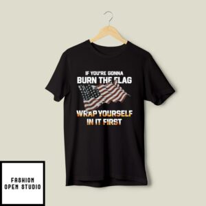 If You’re Gonna Burn The Flag Wrap Yourself In It First T-Shirt