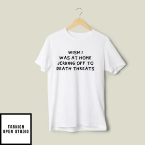 Wish I Was At Home Jerking Off To Death Threats T-Shirt