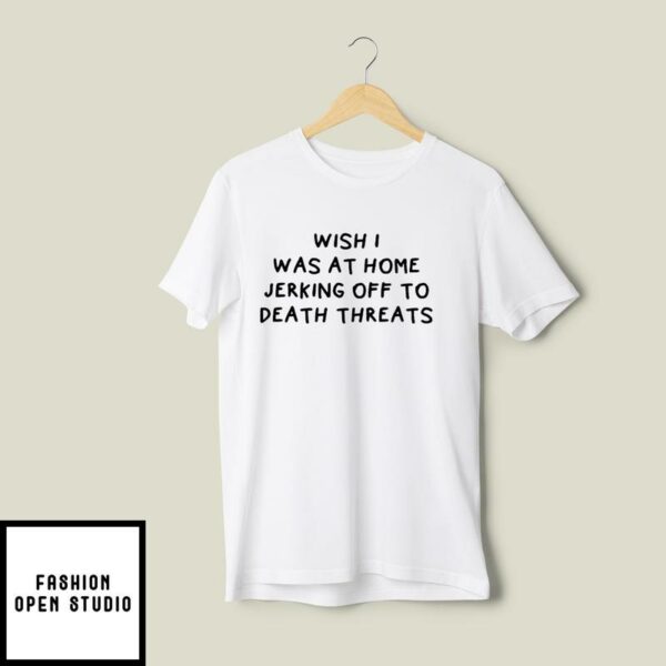 Wish I Was At Home Jerking Off To Death Threats T-Shirt