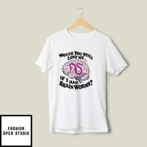 Would You Still Love Me If I Had Brainworms T-Shirt