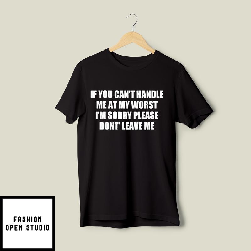 You Can't Handle Me At My Worst I'm Sorry Please Don't Leave Me T-Shirt