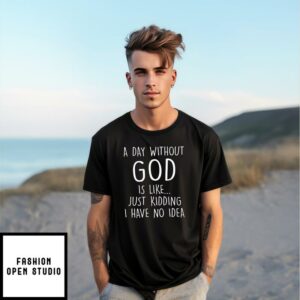 A Day Without God Is Like Just Kidding I Have No Idea T-Shirt