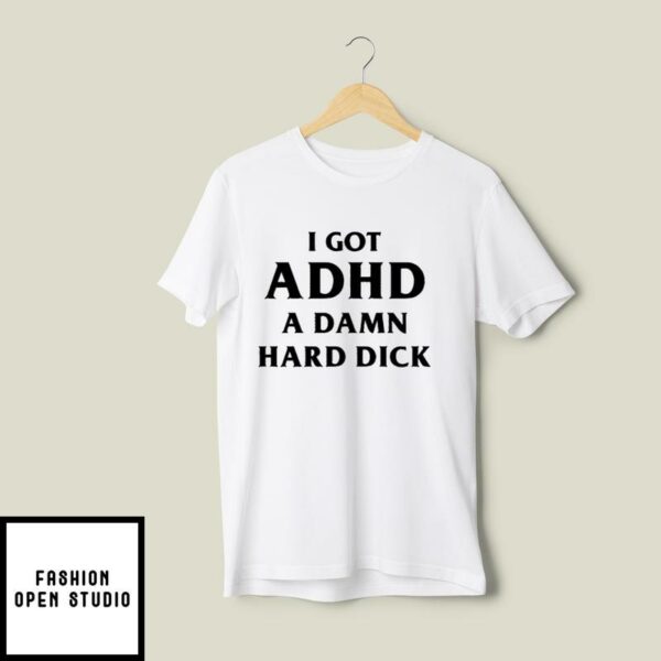 I Got ADHD A Damn Hard Dick T-Shirt