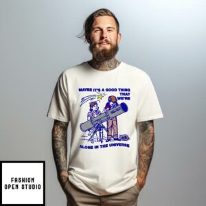 Maybe Its A Good Thing Were Alone In This Universe T Shirt 1