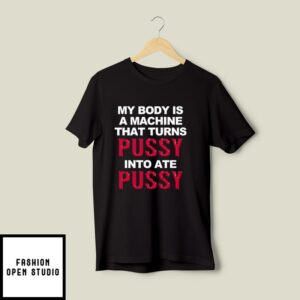 My Body Is A Machine That Turns Pussy Into Ate Pussy T-Shirt