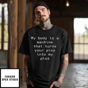 My Body Is A Machine That Turns Your Piss Into My Piss T Shirt 1