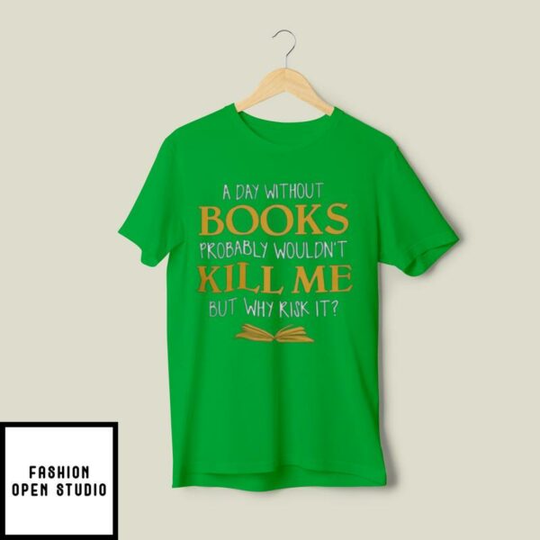 A Day Without Books Probably Wouldn’t Kill Me But Why Risk It T-Shirt