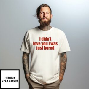 I Didn’t Love You I Was Just Bored T-Shirt