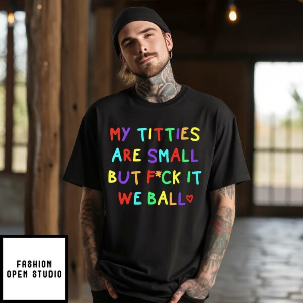 My Titties Are Small But Fuck It We Ball T-Shirt