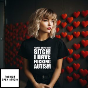 Please Be Patient Bitch I Have Fucking Autism T-Shirt