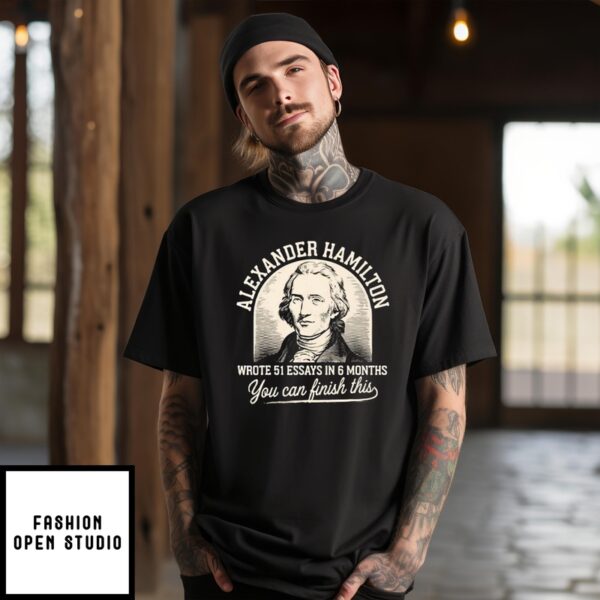 Alexander Hamilton Wrote 51 Essays In 6 Months You Can Finish This T-Shirt