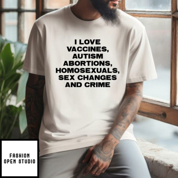 I Love Vaccines Autism Abortions Homosexuals Sex Changes And Crime T-Shirt