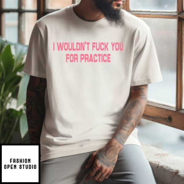 I Wouldn’t Fuck You For Practice T-Shirt