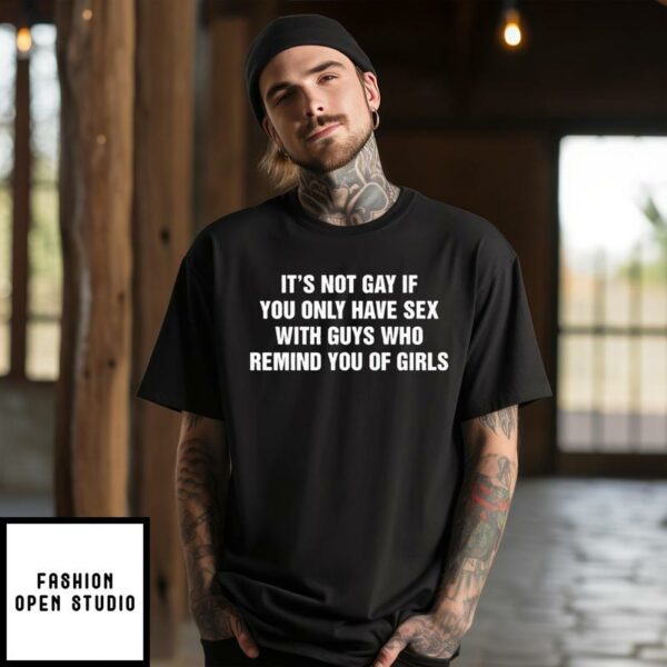 It’s Not Gay If You Only Have Sex With Guys That Remind You Of Girls T-Shirt