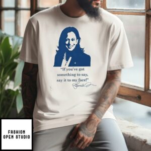 Kamala Harris If You’ve Got Something To Say Say It To My Face T-Shirt