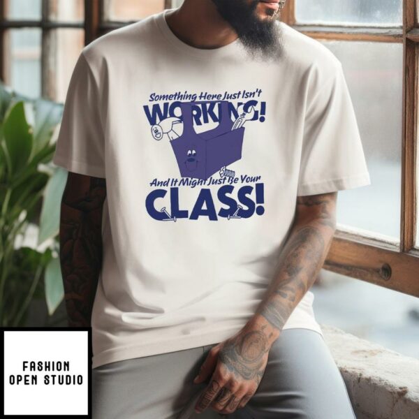 Something Here Just Isn’t Working And It Just Might Be Your Class T-Shirt