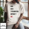 Who Uses Typewriters Anyway Ew T-Shirt