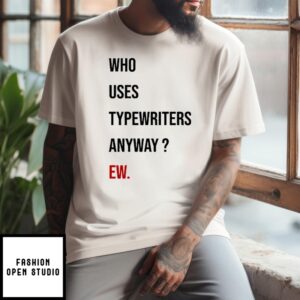 Who Uses Typewriters Anyway Ew T-Shirt