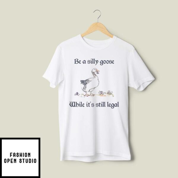 Be A Silly Goose While It’s Still Legal T-Shirt