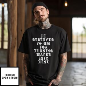 He Deserved To Die For Turning Water Into Wine T-Shirt