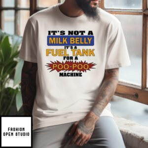 It’s Not A Milk Belly It’s A Fuel Tank For A Poo Poo Machine T-Shirt