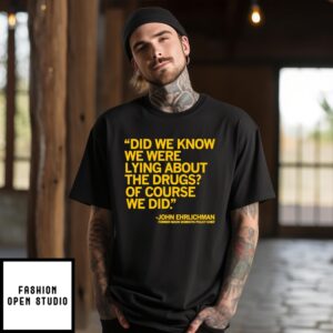 John Ehrlichman Quote Did We Know We Were Lying About The Drugs Of Course We Did Shirt