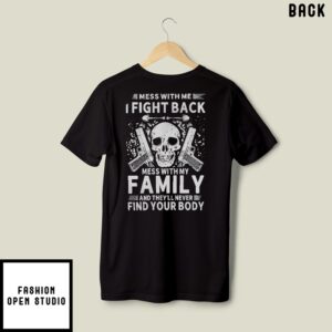 Mess With Me I Fight Back T-Shirt Mess With My Family And They’ll Never Find Your Body