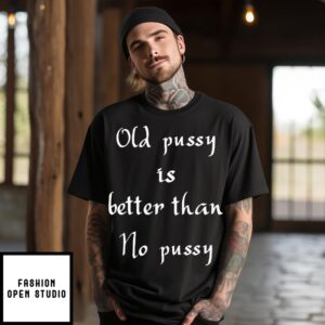 Old Pussy Is Better Than No Pussy T-Shirt