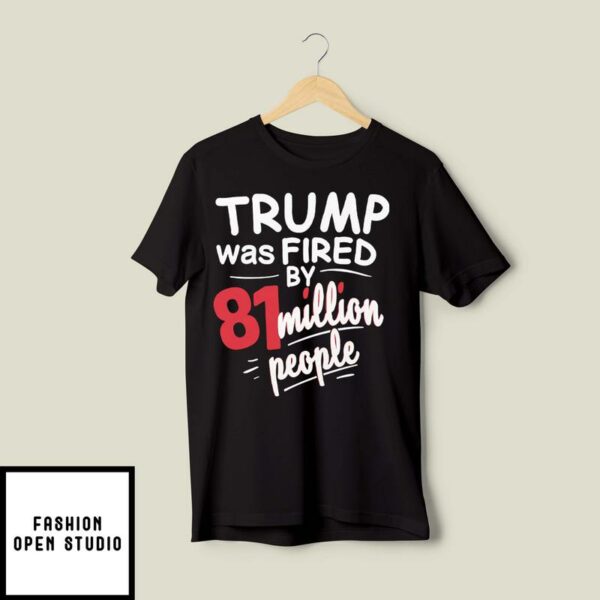 Trump Was Fired By 81 Million People T-Shirt