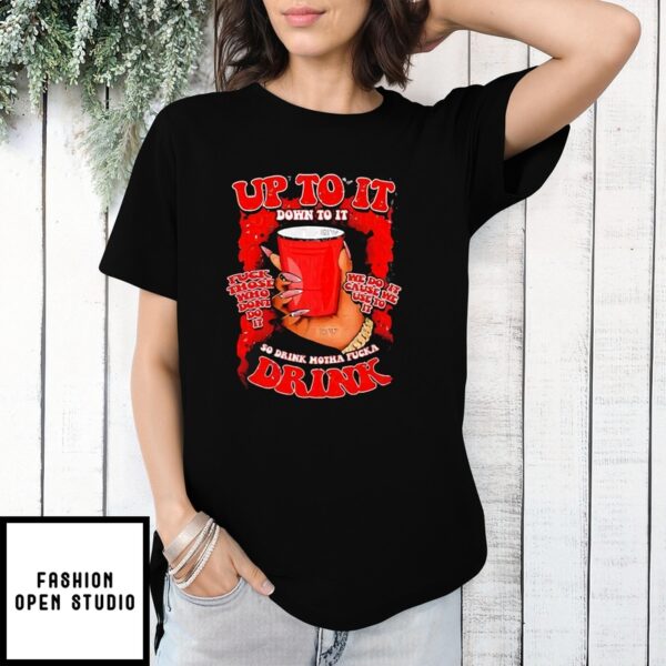 Up To It Down To It So Drink Motha Fucka Drink T-Shirt