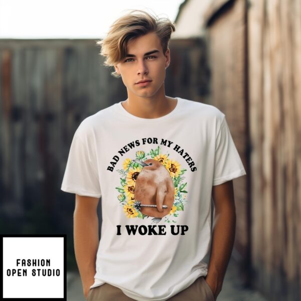 Bad News For My Haters I Woke Up T-Shirt