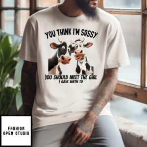 Cow You Think I’M Sassy You Should Meet The Girl I Gave Birth To T-Shirt