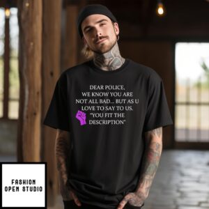 Dear Police We Know You Are Not All Bad But As U Love To Say To Us You Fit The Description T-Shirt