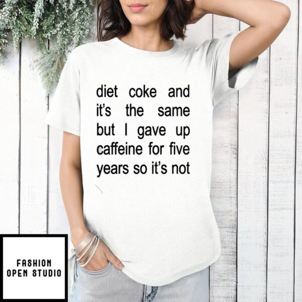 Diet Coke And It’s The Same But I Gave Up Caffeine For Five Years So It’s Not T-Shirt