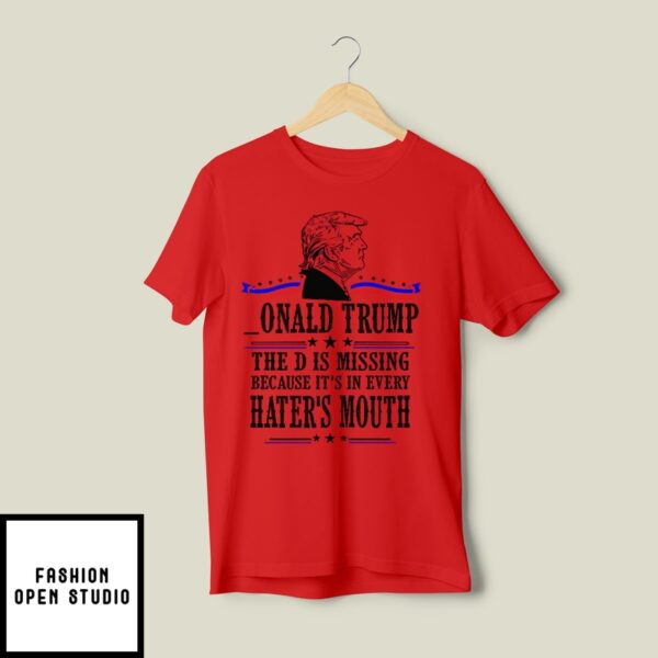 Donald Trump The D Is Missing Because It’s In Every Haters Mouth T-Shirt