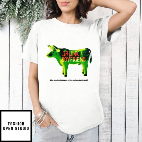 Green Cow Drunk Boyfriend Who Is Going To Design All The Shit We Dont Need T-Shirt